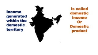 Income
generated
within the
domestic
territory
Is called
domestic
income
Or
Domestic
product
 