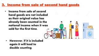 3. Income from sale of second hand goods
• Income from sale of second
hand goods are not included
as their original value has
already been counted in the
national income when it was
sold for the first time.
• However, if it is included
again it will lead to
double counting.
 
