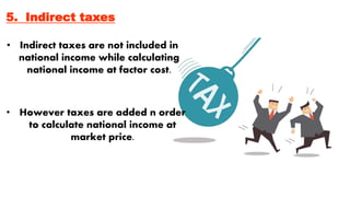 5. Indirect taxes
• Indirect taxes are not included in
national income while calculating
national income at factor cost.
• However taxes are added n order
to calculate national income at
market price.
 