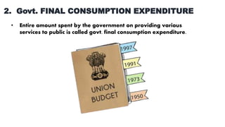 2. Govt. FINAL CONSUMPTION EXPENDITURE
• Entire amount spent by the government on providing various
services to public is called govt. final consumption expenditure.
 