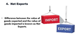 4. Net Exports
• Difference between the value of
goods exported and the value of
goods imported is known as Net
Exports.
 