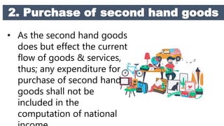 2. Purchase of second hand goods
• As the second hand goods
does but effect the current
flow of goods & services,
thus; any expenditure for
purchase of second hand
goods shall not be
included in the
computation of national
 