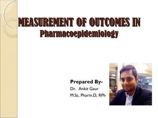 MEASUREMENT OF OUTCOMES INMEASUREMENT OF OUTCOMES IN
PharmacoepidemiologyPharmacoepidemiology
Prepared By-
Dr. Ankit Gaur
M.Sc, Pharm.D, RPh
 