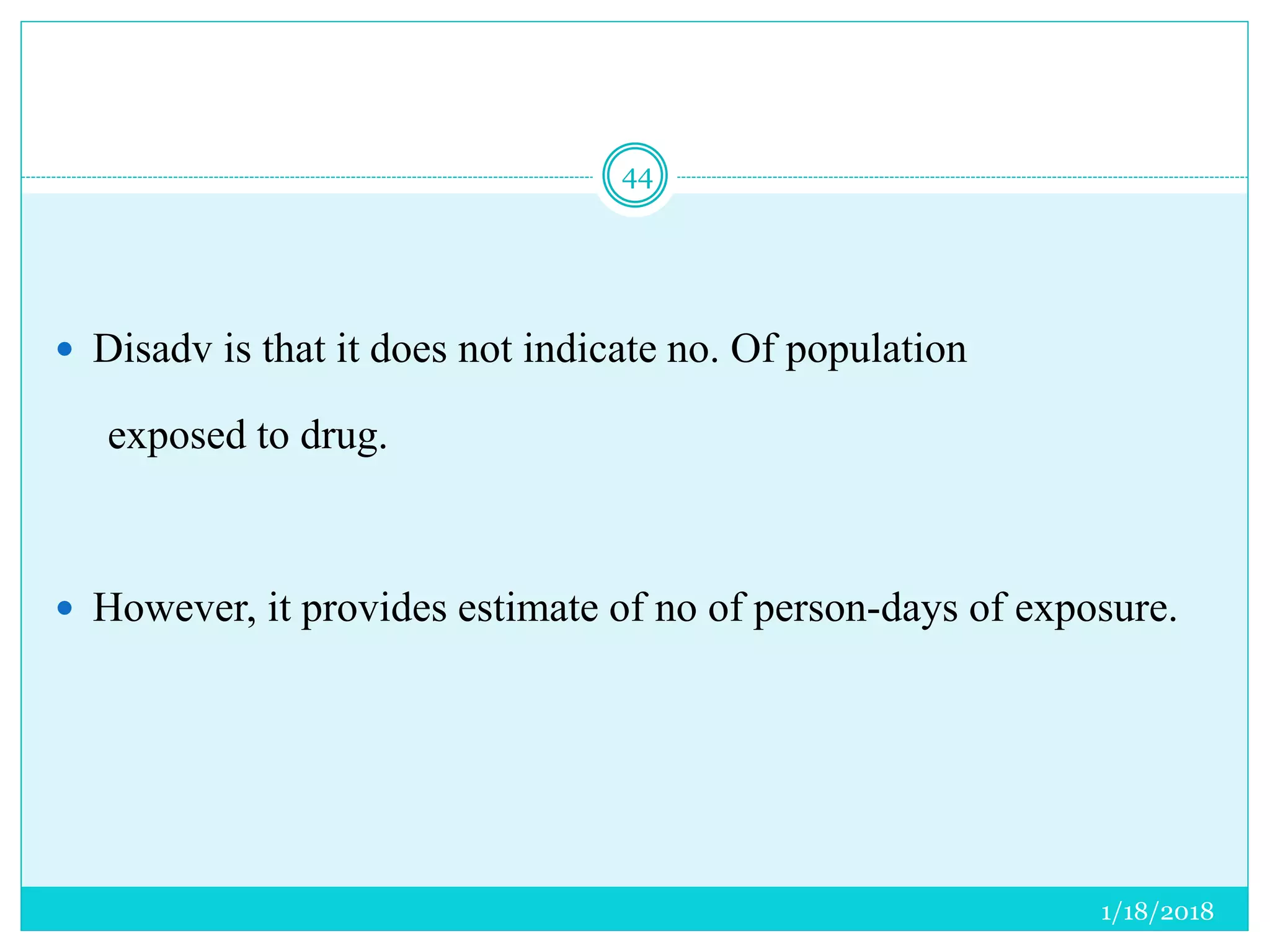 1/18/2018
44
 Disadv is that it does not indicate no. Of population
exposed to drug.
 However, it provides estimate of no of person-days of exposure.
 