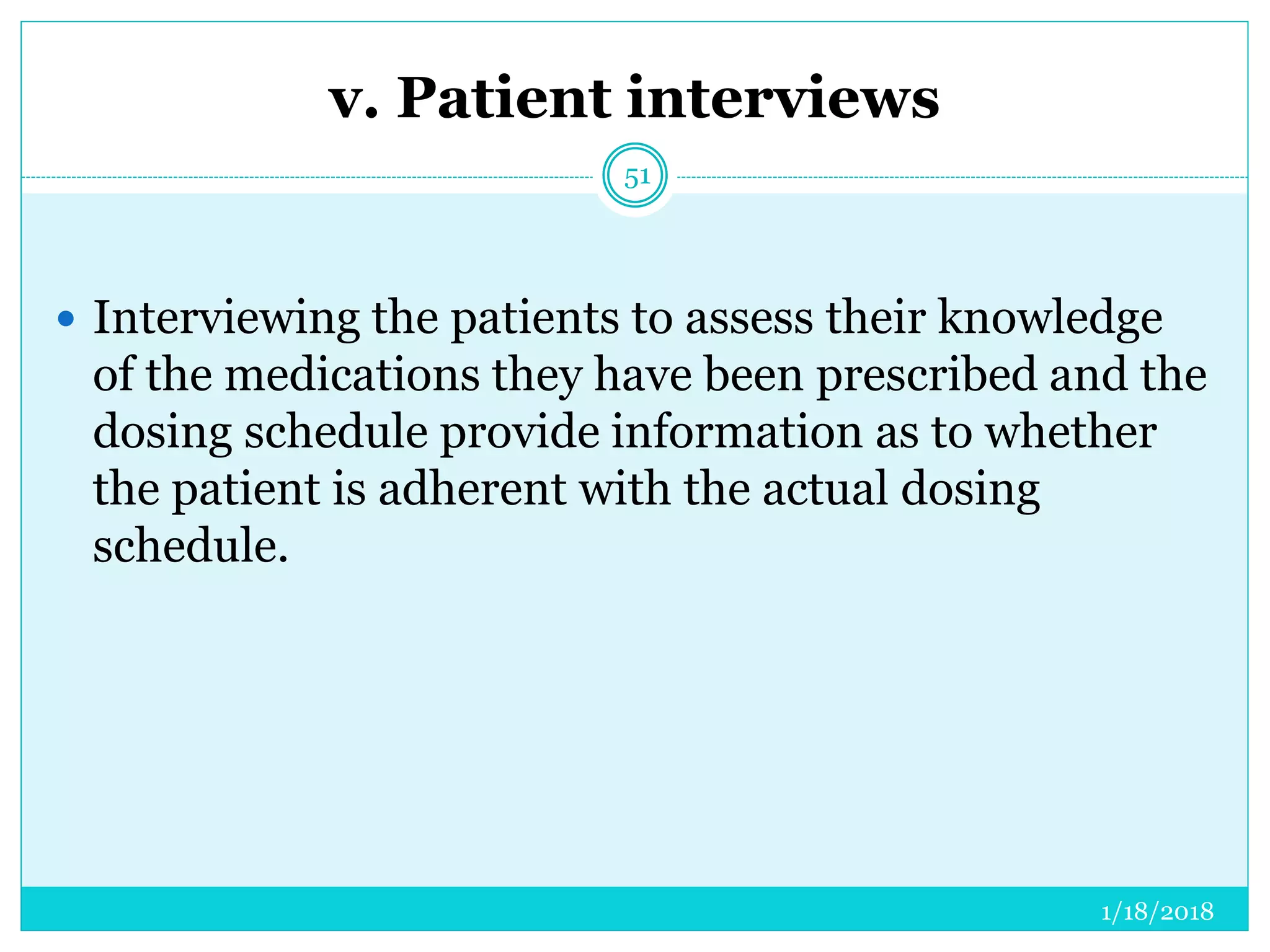 v. Patient interviews
1/18/2018
51
 Interviewing the patients to assess their knowledge
of the medications they have been prescribed and the
dosing schedule provide information as to whether
the patient is adherent with the actual dosing
schedule.
 