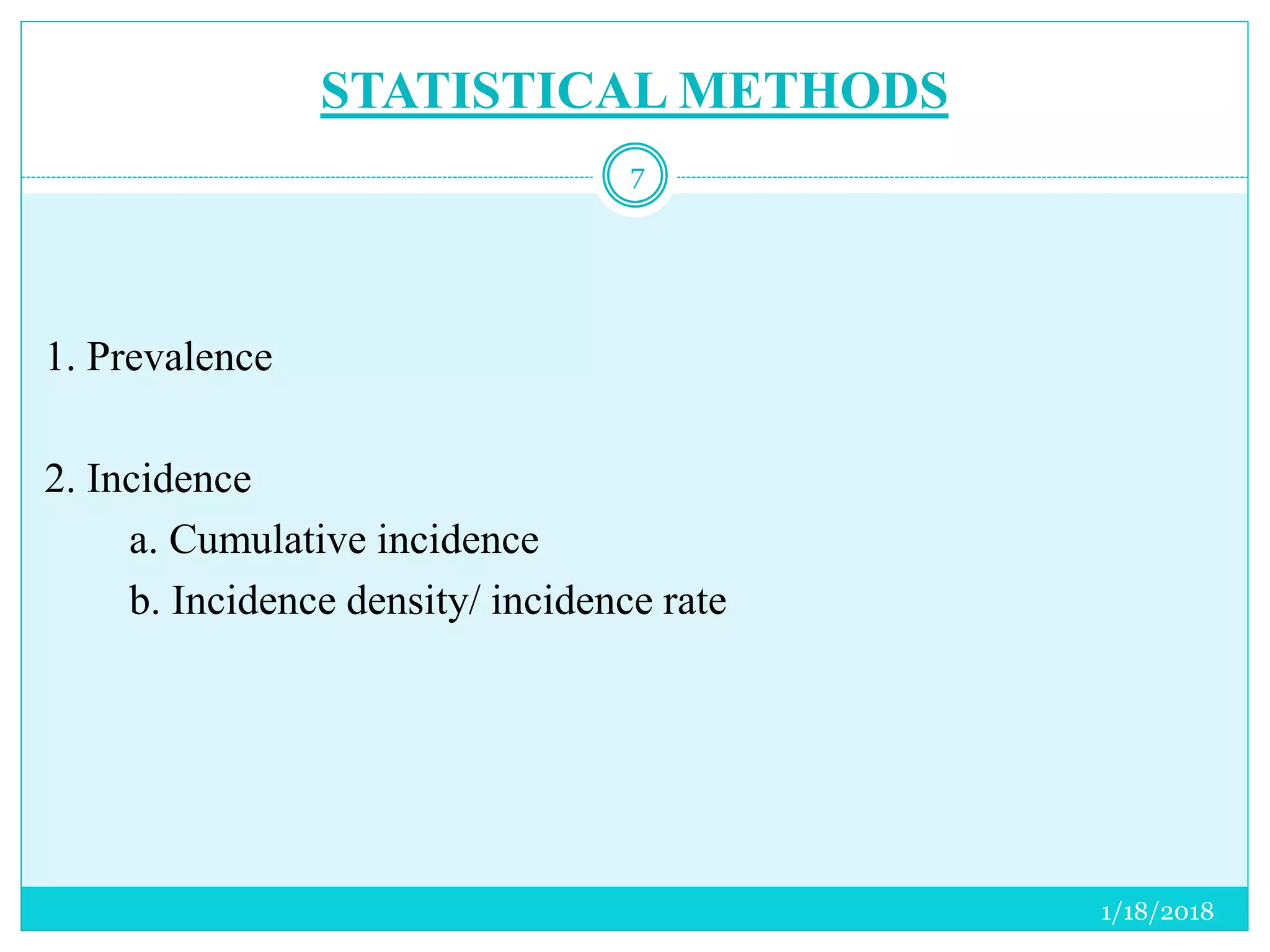 STATISTICAL METHODS
1. Prevalence
2. Incidence
a. Cumulative incidence
b. Incidence density/ incidence rate
1/18/2018
7
 