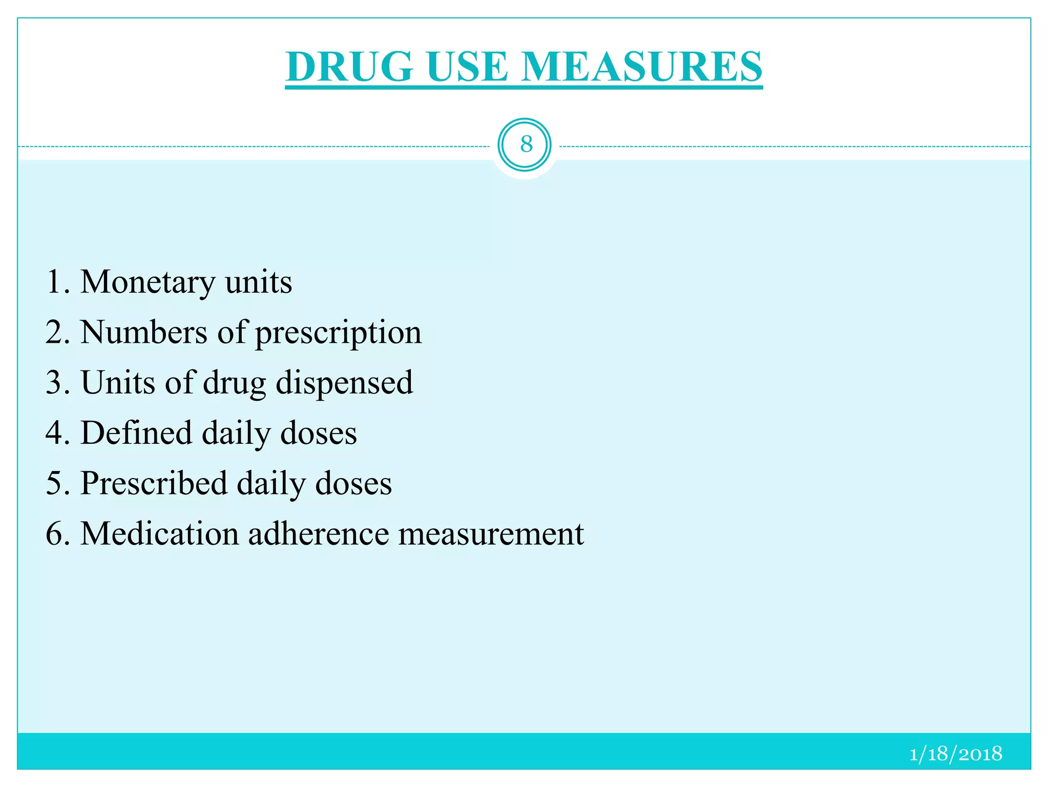 DRUG USE MEASURES
1. Monetary units
2. Numbers of prescription
3. Units of drug dispensed
4. Defined daily doses
5. Prescribed daily doses
6. Medication adherence measurement
1/18/2018
8
 