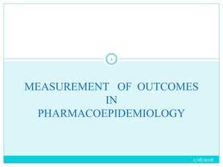 MEASUREMENT OF OUTCOMES
IN
PHARMACOEPIDEMIOLOGY
1/18/2018
1
 