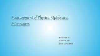 Measurement of Physical Optics and
Microwaves
Presented by:
Subhasis Shit
Roll: 15PH40040
 