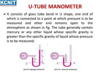 U-TUBE MANOMETER
 It consists of glass tube bend in U shape, one end of
which is connected to a point at which pressure i...