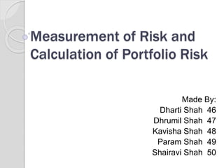 Measurement of Risk and
Calculation of Portfolio Risk
Made By:
Dharti Shah 46
Dhrumil Shah 47
Kavisha Shah 48
Param Shah 49
Shairavi Shah 50
 