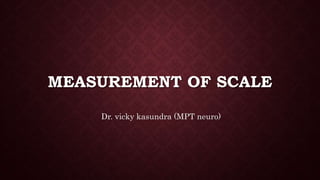 MEASUREMENT OF SCALE
Dr. vicky kasundra (MPT neuro)
 