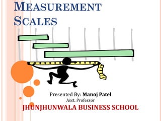 MEASUREMENT
SCALES
Presented By: Manoj Patel
Asst. Professor
JHUNJHUNWALA BUSINESS SCHOOL
 