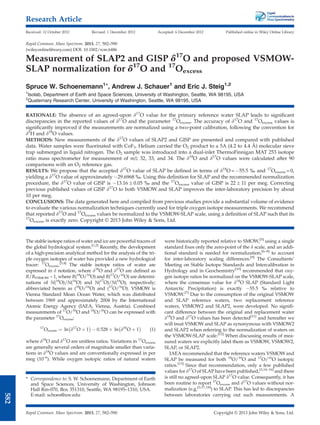 Measurement of SLAP2 and GISP d17
O and proposed VSMOW-
SLAP normalization for d17
O and 17
Oexcess
Spruce W. Schoenemann1
*, Andrew J. Schauer1
and Eric J. Steig1,2
1
Isolab, Department of Earth and Space Sciences, University of Washington, Seattle, WA 98195, USA
2
Quaternary Research Center, University of Washington, Seattle, WA 98195, USA
RATIONALE: The absence of an agreed-upon d17
O value for the primary reference water SLAP leads to signiﬁcant
discrepancies in the reported values of d17
O and the parameter 17
Oexcess. The accuracy of d17
O and 17
Oexcess values is
signiﬁcantly improved if the measurements are normalized using a two-point calibration, following the convention for
d2
H and d18
O values.
METHODS: New measurements of the d17
O values of SLAP2 and GISP are presented and compared with published
data. Water samples were ﬂuorinated with CoF3. Helium carried the O2 product to a 5A (4.2 to 4.4 Å) molecular sieve
trap submerged in liquid nitrogen. The O2 sample was introduced into a dual-inlet ThermoFinnigan MAT 253 isotope
ratio mass spectrometer for measurement of m/z 32, 33, and 34. The d18
O and d17
O values were calculated after 90
comparisons with an O2 reference gas.
RESULTS: We propose that the accepted d17
O value of SLAP be deﬁned in terms of d18
O = 55.5 % and 17
Oexcess = 0,
yielding a d17
O value of approximately 29.6968 %. Using this deﬁnition for SLAP and the recommended normalization
procedure, the d17
O value of GISP is 13.16  0.05 % and the 17
Oexcess value of GISP is 22  11 per meg. Correcting
previous published values of GISP d17
O to both VSMOW and SLAP improves the inter-laboratory precision by about
10 per meg.
CONCLUSIONS: The data generated here and compiled from previous studies provide a substantial volume of evidence
to evaluate the various normalization techniques currently used for triple oxygen isotope measurements. We recommend
that reported d17
O and 17
Oexcess values be normalized to the VSMOW-SLAP scale, using a deﬁnition of SLAP such that its
17
Oexcess is exactly zero. Copyright © 2013 John Wiley  Sons, Ltd.
The stable isotope ratios of water and ice are powerful tracers of
the global hydrological system.[1,2]
Recently, the development
of a high-precision analytical method for the analysis of the tri-
ple oxygen isotopes of water has provided a new hydrological
tracer: 17
Oexcess.[3,4]
The stable isotope ratios of water are
expressed in d notation, where d18
O and d17
O are deﬁned as
R/RVSMOW – 1, where R(18
O/16
O) and R(17
O/16
O) are determi-
nations of N(18
O)/N(16
O) and N(17
O)/N(16
O), respectively;
abbreviated herein as (18
O/16
O) and (17
O/16
O). VSMOW is
Vienna Standard Mean Ocean Water, which was distributed
between 1969 and approximately 2004 by the International
Atomic Energy Agency (IAEA, Vienna, Austria). Combined
measurements of 17
O/16
O and 18
O/16
O can be expressed with
the parameter 17
Oexcess:
17
Oexcess ¼ ln d17
O þ 1
 
 0:528  ln d18
O þ 1
 
(1)
where d18
O and d17
O are unitless ratios. Variations in 17
Oexcess
are generally several orders of magnitude smaller than varia-
tions in d18
O values and are conventionally expressed in per
meg (10–6
). While oxygen isotopic ratios of natural waters
were historically reported relative to SMOW,[5]
using a single
standard ﬁxes only the zero-point of the d scale, and an addi-
tional standard is needed for normalization,[6–8]
to account
for inter-laboratory scaling differences.[9]
The Consultants’
Meeting on Stable Isotope Standards and Intercalibration in
Hydrology and in Geochemistry[10]
recommended that oxy-
gen isotope ratios be normalized on the VSMOW-SLAP scale,
where the consensus value for d18
O SLAP (Standard Light
Antarctic Precipitation) is exactly 55.5 % relative to
VSMOW.[7]
Due to the consumption of the original VSMOW
and SLAP reference waters, two replacement reference
waters, VSMOW2 and SLAP2, were developed. No signiﬁ-
cant difference between the original and replacement water
d18
O and d17
O values has been detected[11]
and hereafter we
will treat VSMOW and SLAP as synonymous with VSMOW2
and SLAP2 when referring to the normalization of waters on
the VSMOW-SLAP scale.[12]
When discussing results of mea-
sured waters we explicitly label them as VSMOW, VSMOW2,
SLAP, or SLAP2.
IAEA recommended that the reference waters VSMOWand
SLAP be measured for both 18
O/16
O and 17
O/16
O isotopic
ratios.[13]
Since that recommendation, only a few published
values for d17
O of SLAP have been published,[3,14–16]
and there
is still no agreed-upon SLAP d17
O value. Consequently, it has
been routine to report 17
Oexcess and d17
O values without nor-
malization (e.g.[3,17,18]
) to SLAP. This has led to discrepancies
between laboratories carrying out such measurements. A
* Correspondence to: S. W. Schoenemann, Department of Earth
and Space Sciences, University of Washington, Johnson
Hall Rm-070, Box 351310, Seattle, WA 98195–1310, USA.
E-mail: schoes@uw.edu
Copyright © 2013 John Wiley  Sons, Ltd.
Rapid Commun. Mass Spectrom. 2013, 27, 582–590
Research Article
Received: 12 October 2012 Revised: 1 December 2012 Accepted: 6 December 2012 Published online in Wiley Online Library
Rapid Commun. Mass Spectrom. 2013, 27, 582–590
(wileyonlinelibrary.com) DOI: 10.1002/rcm.6486
582
 