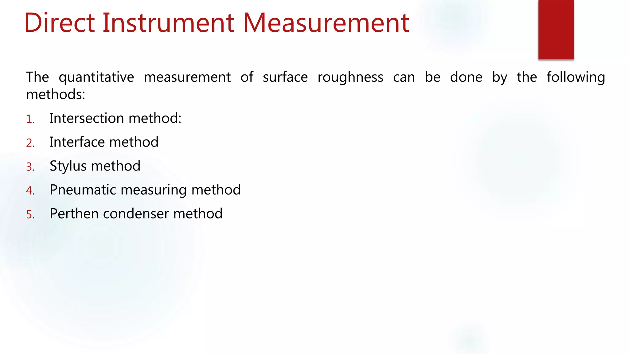 Direct Instrument Measurement
The quantitative measurement of surface roughness can be done by the following
methods:
1. Intersection method:
2. Interface method
3. Stylus method
4. Pneumatic measuring method
5. Perthen condenser method
 