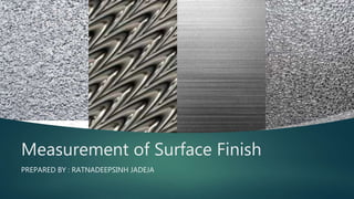 Measurement of Surface Finish
PREPARED BY : RATNADEEPSINH JADEJA
 