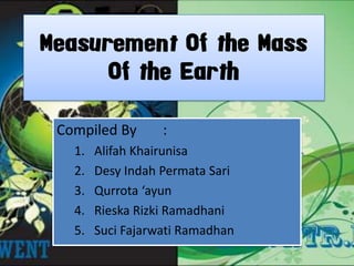 Measurement Of the Mass Of the Earth Compiled By	: AlifahKhairunisa DesyIndah PermataSari Qurrota‘ayun RieskaRizkiRamadhani SuciFajarwatiRamadhan 