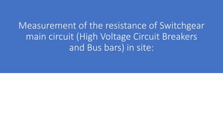 Measurement of the resistance of Switchgear
main circuit (High Voltage Circuit Breakers
and Bus bars) in site:
 