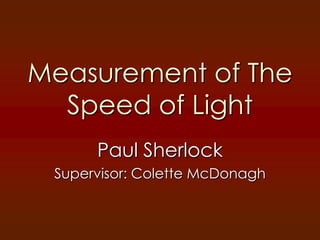 Measurement of The
  Speed of Light
      Paul Sherlock
 Supervisor: Colette McDonagh
 