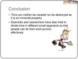 Conclusion
Time can neither be created nor be destroyed as
it is an immortal property
Scientists and researchers have also tried to
divide time in different small segments so that
people can do their work punctually and
effectively