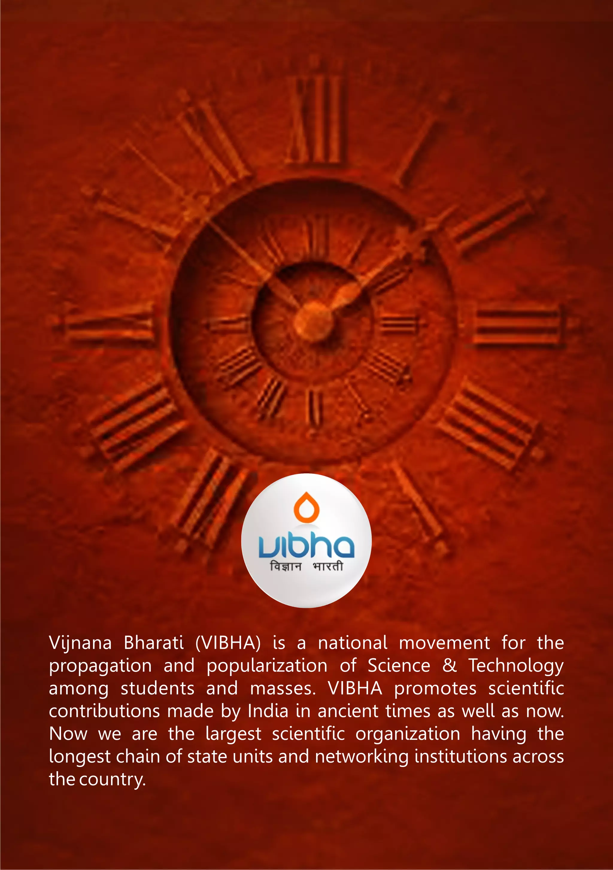 Vijnana Bharati (VIBHA) is a national movement for the
propagation and popularization of Science & Technology
among students and masses. VIBHA promotes scientiﬁc
contributions made by India in ancient times as well as now.
Now we are the largest scientiﬁc organization having the
longest chain of state units and networking institutions across
the country.
 