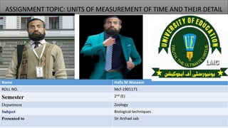 ASSIGNMENT TOPIC: UNITS OF MEASUREMENT OF TIME AND THEIR DETAIL
Name Hafiz M Waseem
ROLL NO. Mcf-1901171
Semester 2nd (E)
Department Zoology
Subject Biological techniques
Presented to Sir Arshad sab
 