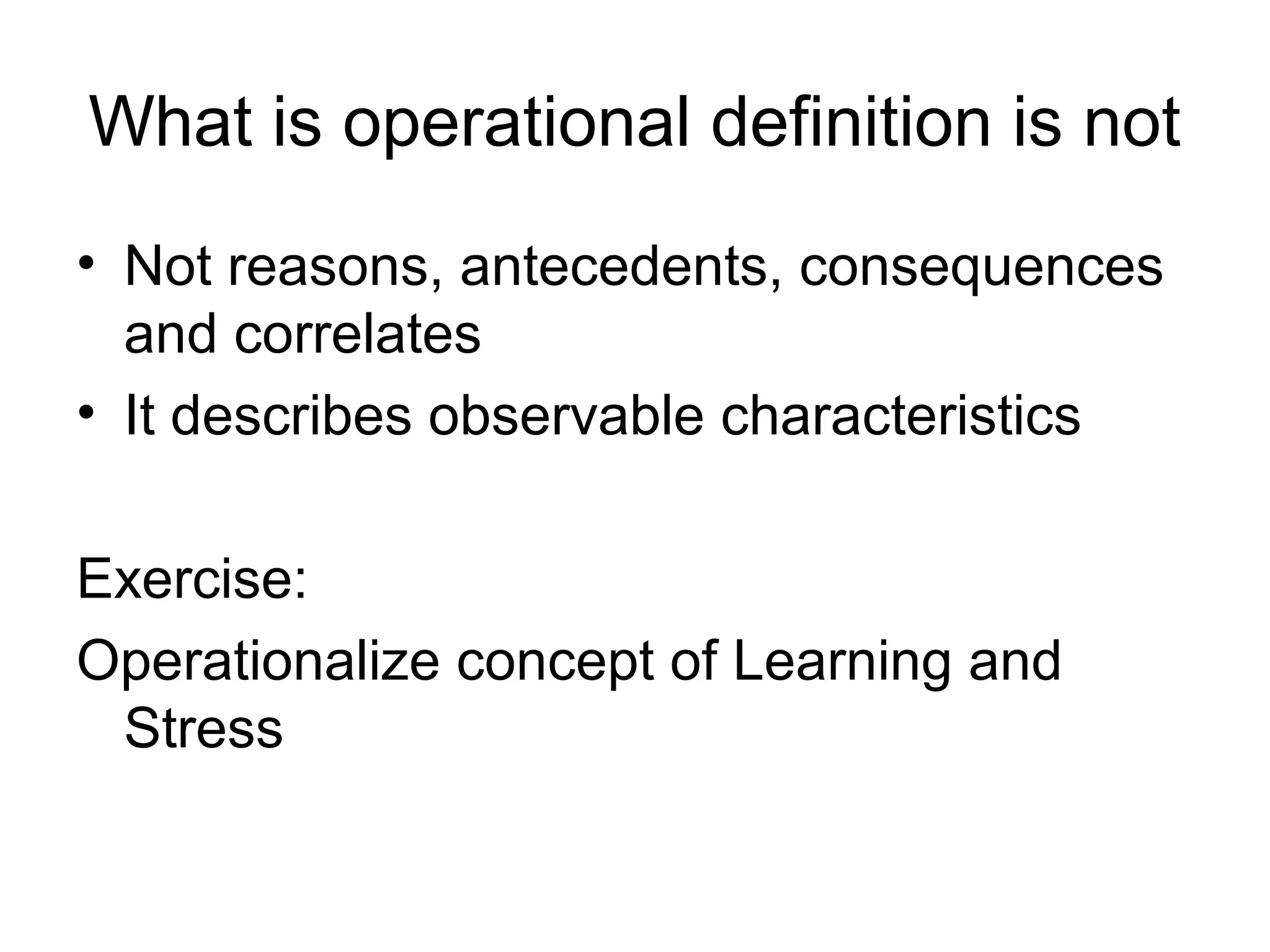 What is operational definition is not
• Not reasons, antecedents, consequences
  and correlates
• It describes observable characteristics

Exercise:
Operationalize concept of Learning and
 Stress
 