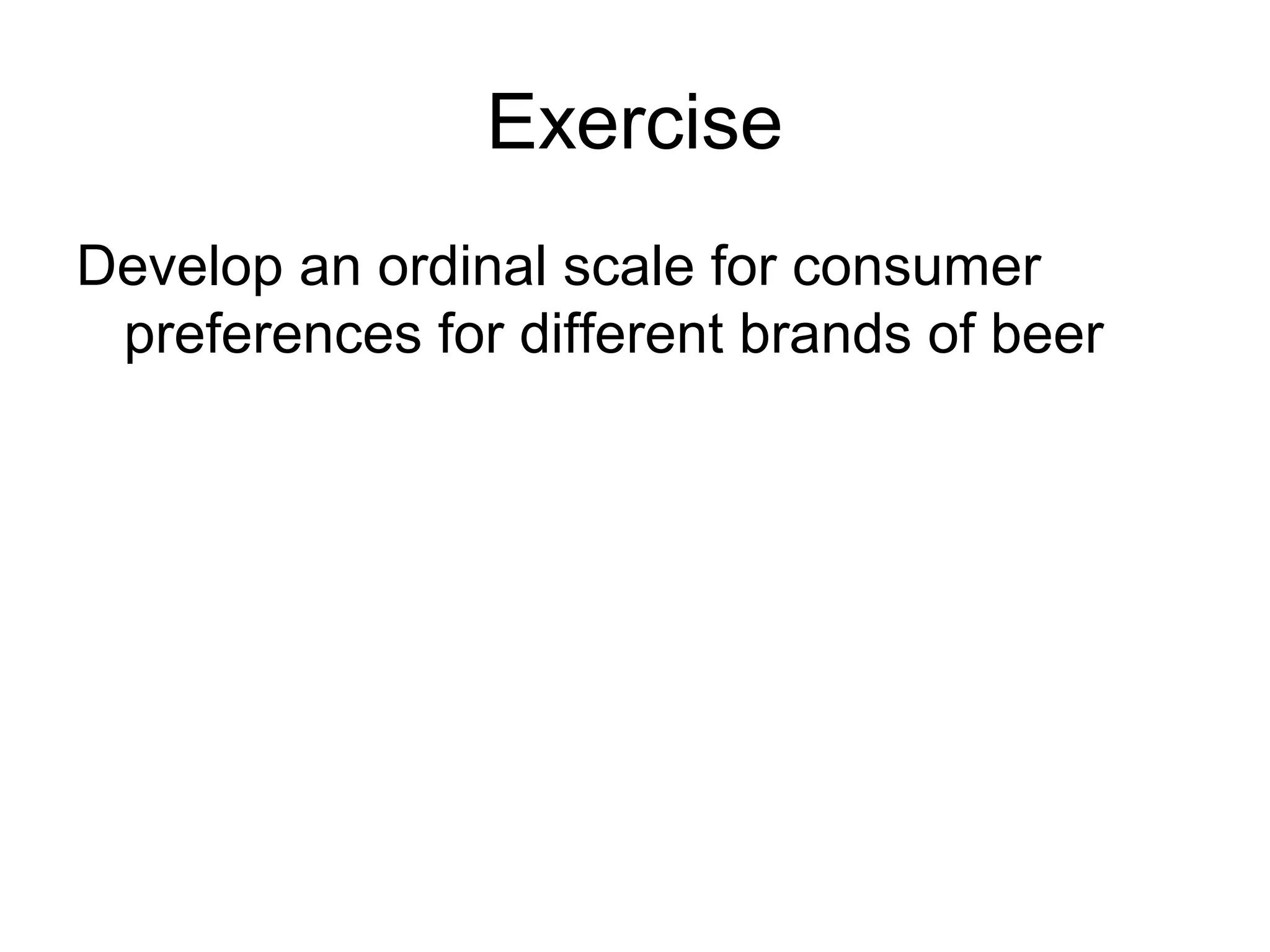 Exercise
Develop an ordinal scale for consumer
 preferences for different brands of beer
 
