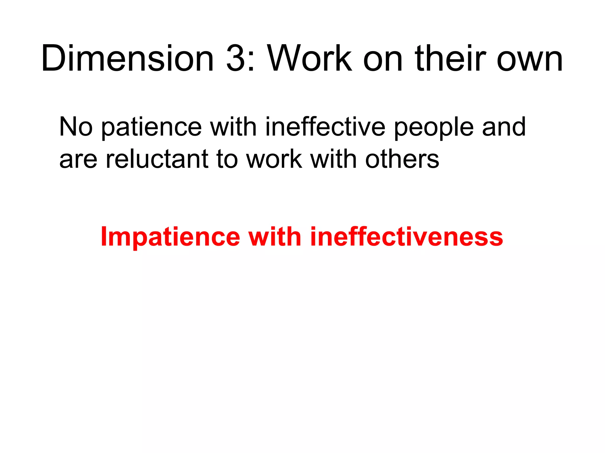 Dimension 3: Work on their own
 No patience with ineffective people and
 are reluctant to work with others

    Impatience with ineffectiveness
 