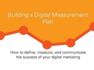 Building a Digital Measurement
Plan
How to deﬁne, measure, and communicate
the success of your digital marketing
 