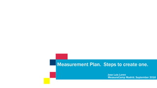 Measurement Plan. Steps to create one.
Jose Luis Loren
MeasureCamp Madrid. September 2016
 