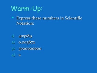 Warm-Up:
 Express these numbers in ScientificExpress these numbers in Scientific
Notation:Notation:
1)1) 405789405789
2)2) 0.0038720.003872
3)3) 30000000003000000000
4)4) 22
 