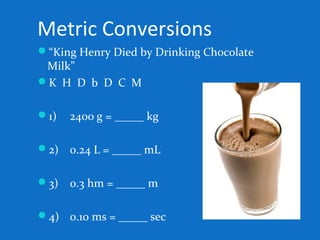 Metric Conversions
“King Henry Died by Drinking Chocolate
Milk”
K H D b D C M
1) 2400 g = _____ kg
2) 0.24 L = _____ mL
3) 0.3 hm = _____ m
4) 0.10 ms = _____ sec
 