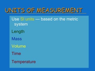 UNITS OF MEASUREMENTUNITS OF MEASUREMENT
Use SI units — based on the metric
system
Length
Mass
Volume
Time
Temperature
 