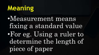 Meaning
•Measurement means
fixing a standard value
•For eg. Using a ruler to
determine the length of
piece of paper
 