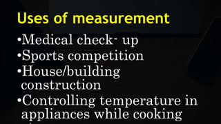 Uses of measurement
•Medical check- up
•Sports competition
•House/building
construction
•Controlling temperature in
appliances while cooking
 