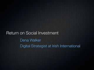 Return on Social Investment
       Dena Walker
       Digital Strategist at Irish International
 