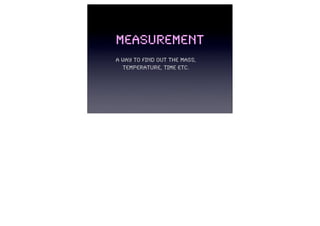 Measurement
A way to find out the mass,
  temperature, time etc.
 