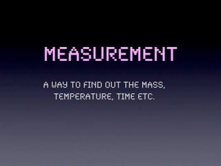 Measurement
A way to find out the mass,
  temperature, time etc.
 