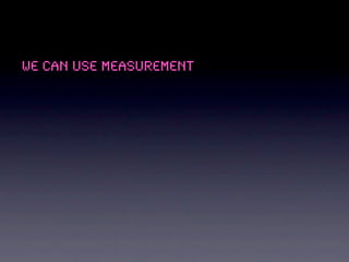 We can use measurement
 