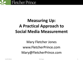 Measuring Up:
               A Practical Approach to
             Social Media Measurement

                 Mary Fletcher Jones
               www.FletcherPrince.com
               Mary@FletcherPrince.com
11/27/2012               GV Expo         1
 