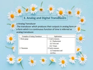 3. Analog and Digital Transducers
a-Analog Transducer
The transducer which produces their outputs in analog form or
a form which is a continuous function of time is referred as
analog transducer.
 