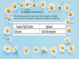 b-Digital Transducer
The transducer which produces their outputs in digital
form or a form of pulses is referred as digital transducers.
 