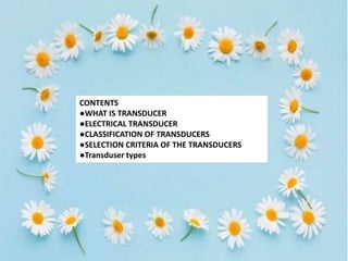 CONTENTS
●WHAT IS TRANSDUCER
●ELECTRICAL TRANSDUCER
●CLASSIFICATION OF TRANSDUCERS
●SELECTION CRITERIA OF THE TRANSDUCERS
●Transduser types
 