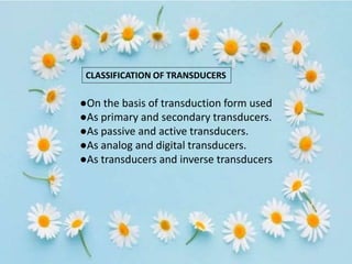 CLASSIFICATION OF TRANSDUCERS
●On the basis of transduction form used
●As primary and secondary transducers.
●As passive and active transducers.
●As analog and digital transducers.
●As transducers and inverse transducers
 