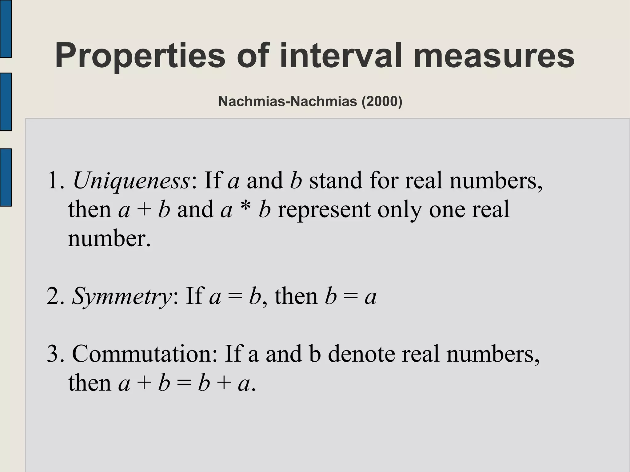 Properties of interval measures
Nachmias-Nachmias (2000)
1. Uniqueness: If a and b stand for real numbers,
then a + b and a * b represent only one real
number.
2. Symmetry: If a = b, then b = a
3. Commutation: If a and b denote real numbers,
then a + b = b + a.
 