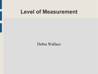 Level of Measurement
Debra Wallace
 