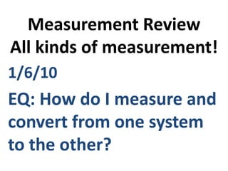 Measurement ReviewAll kinds of measurement! 1/6/10  EQ: How do I measure and convert from one system to the other? 