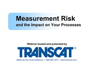 Measurement Risk
and the Impact on Your Processes
Webinar hosted and presented by
Better by Your Every Measure • 800.828.1470 • www.transcat.com
 