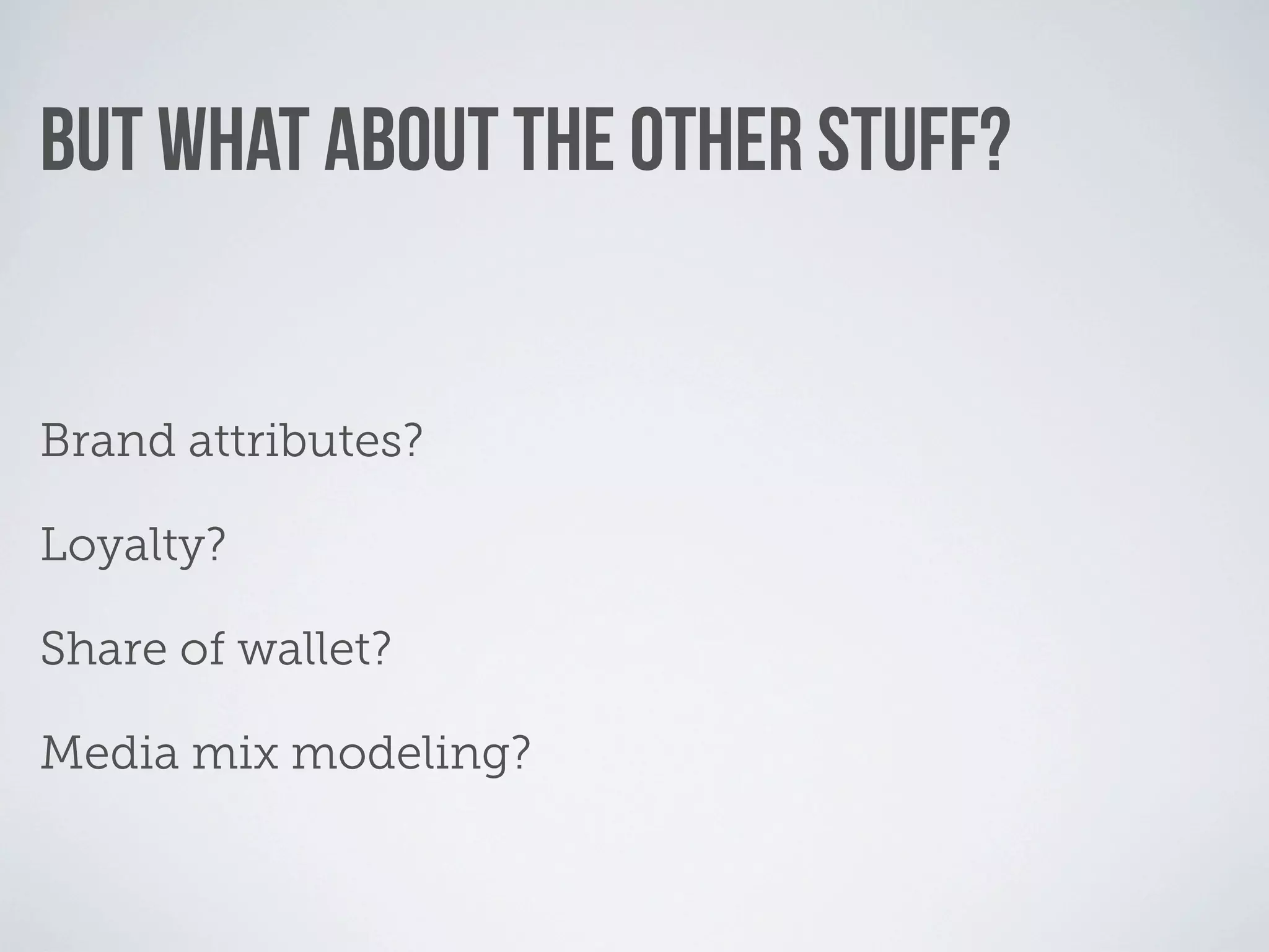 BUT WHAT ABOUT THE OTHER STUFF?


Brand attributes?

Loyalty?

Share of wallet?

Media mix modeling?
 